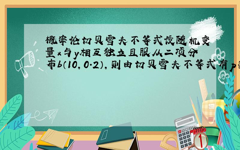 概率论切贝雪夫不等式设随机变量x与y相互独立且服从二项分布b（10,0.2）,则由切贝雪夫不等式有p｛|x-y|｝≦2（