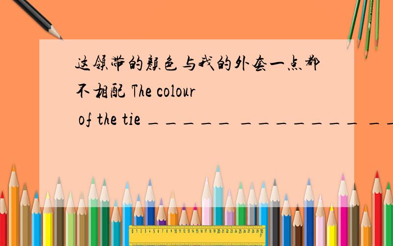 这领带的颜色与我的外套一点都不相配 The colour of the tie _____ _______ _____