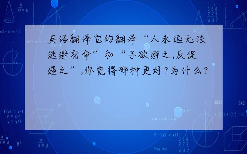 英语翻译它的翻译“人永远无法逃避宿命”和“子欲避之,反促遇之”,你觉得哪种更好?为什么?