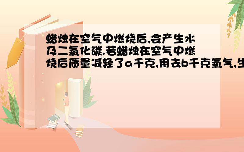 蜡烛在空气中燃烧后,会产生水及二氧化碳.若蜡烛在空气中燃烧后质量减轻了a千克,用去b千克氧气,生成x千克水及y千克二氧化