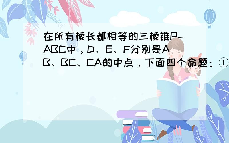 在所有棱长都相等的三棱锥P-ABC中，D、E、F分别是AB、BC、CA的中点，下面四个命题：①BC∥平面PDF；②DF∥