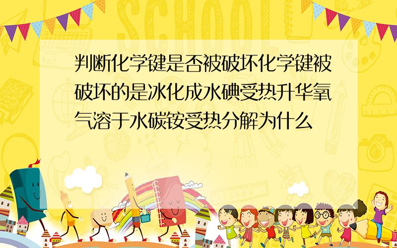 判断化学键是否被破坏化学键被破坏的是冰化成水碘受热升华氧气溶于水碳铵受热分解为什么