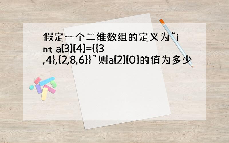 假定一个二维数组的定义为“int a[3][4]={{3,4},{2,8,6}}”则a[2][0]的值为多少