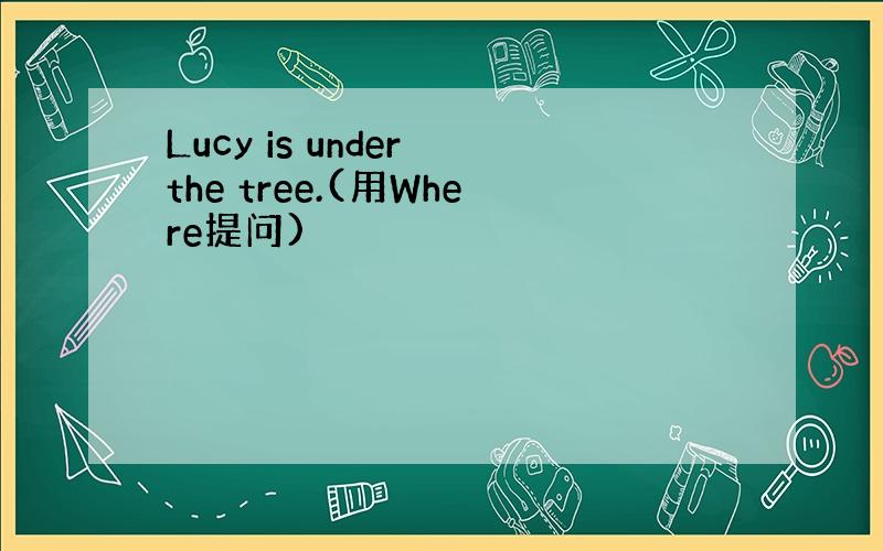 Lucy is under the tree.(用Where提问)