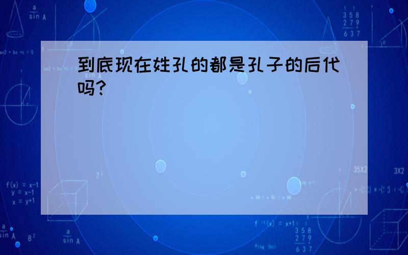 到底现在姓孔的都是孔子的后代吗?