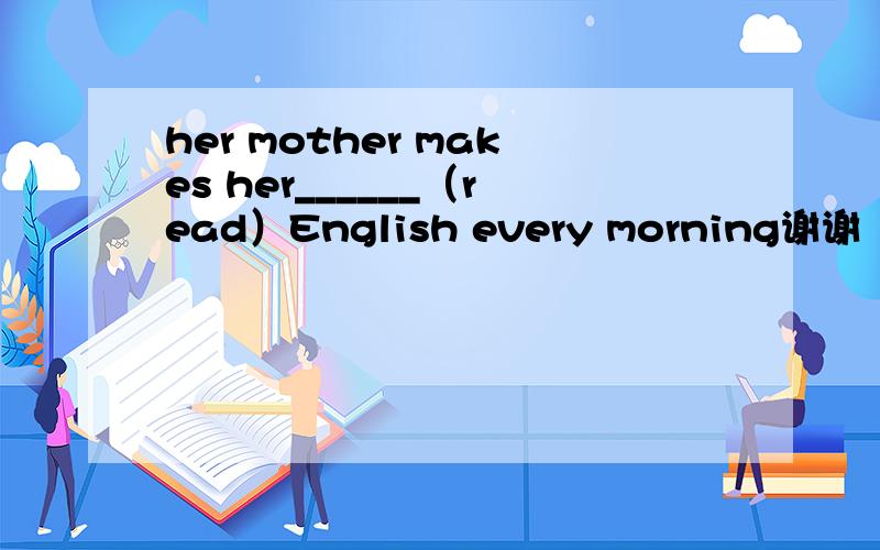 her mother makes her______（read）English every morning谢谢