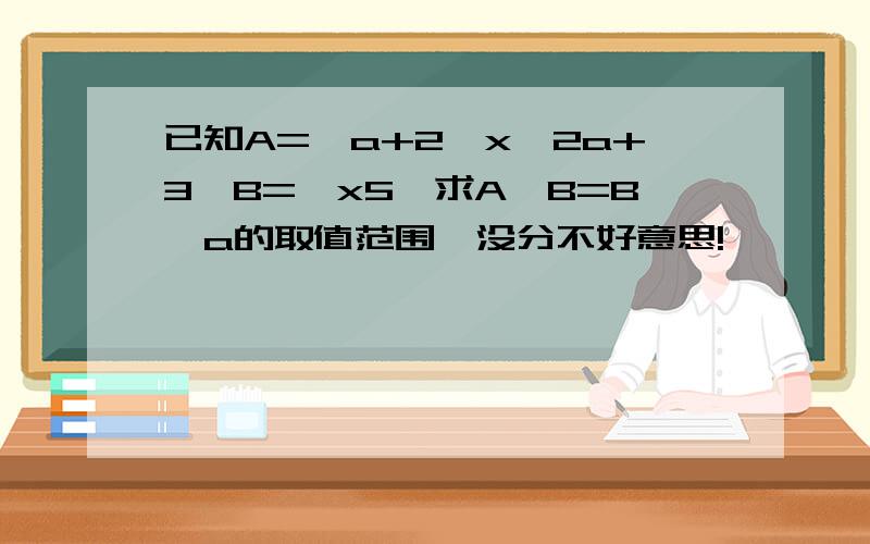 已知A={a+2≤x≤2a+3}B={x5}求A∪B=B,a的取值范围,没分不好意思!