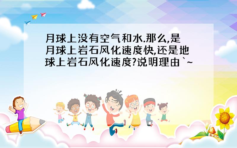 月球上没有空气和水.那么,是月球上岩石风化速度快,还是地球上岩石风化速度?说明理由`~