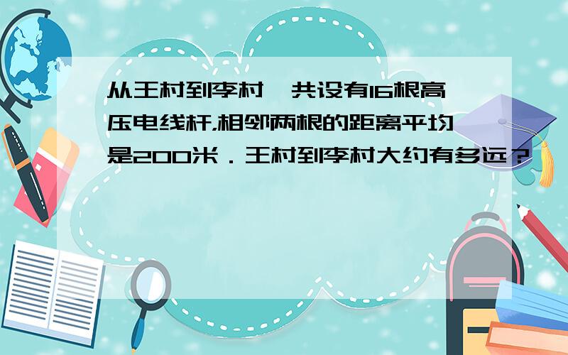 从王村到李村一共设有16根高压电线杆，相邻两根的距离平均是200米．王村到李村大约有多远？