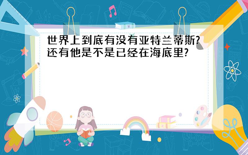 世界上到底有没有亚特兰蒂斯?还有他是不是已经在海底里?