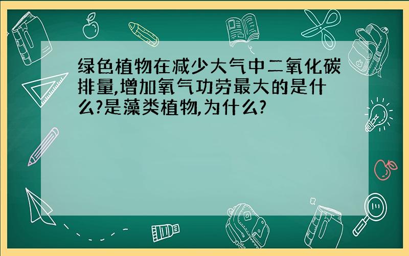 绿色植物在减少大气中二氧化碳排量,增加氧气功劳最大的是什么?是藻类植物,为什么?