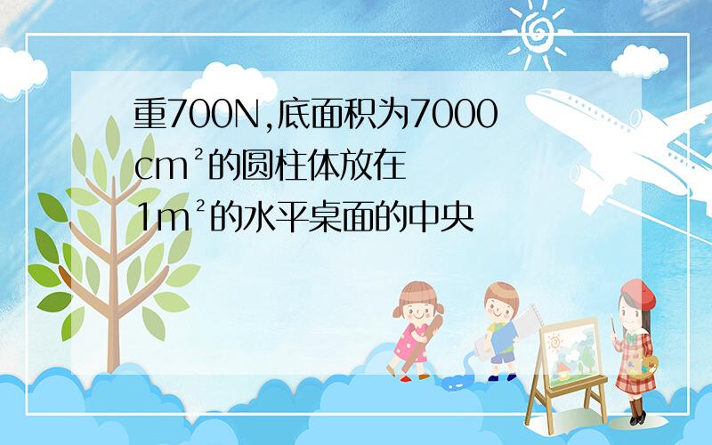 重700N,底面积为7000cm²的圆柱体放在1m²的水平桌面的中央