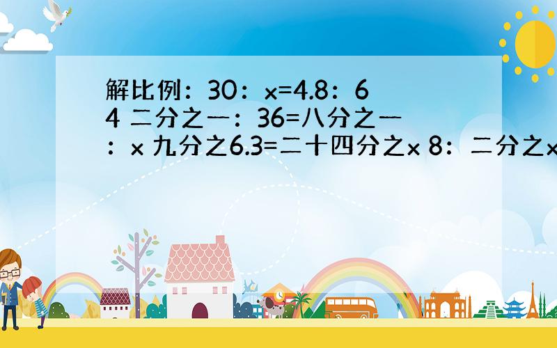 解比例：30：x=4.8：64 二分之一：36=八分之一：x 九分之6.3=二十四分之x 8：二分之x+4=56：16