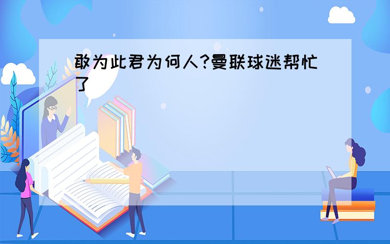 敢为此君为何人?曼联球迷帮忙了