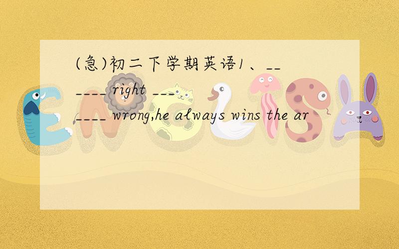 (急)初二下学期英语1、______ right _______ wrong,he always wins the ar