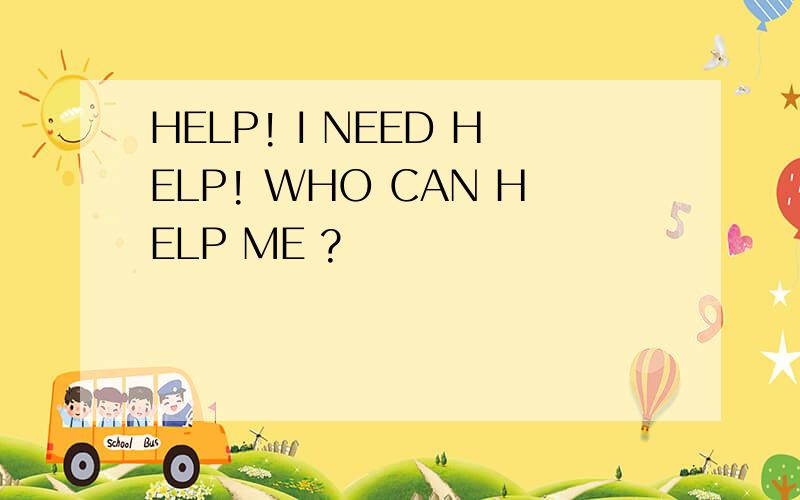 HELP! I NEED HELP! WHO CAN HELP ME ?