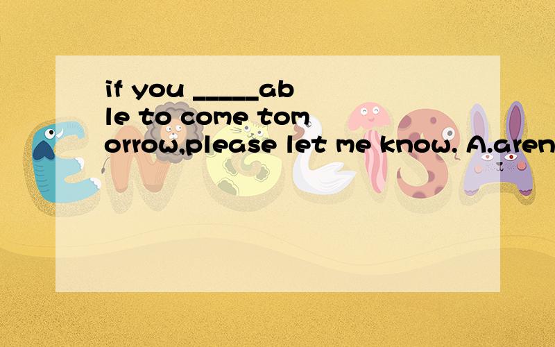 if you _____able to come tomorrow,please let me know. A.aren