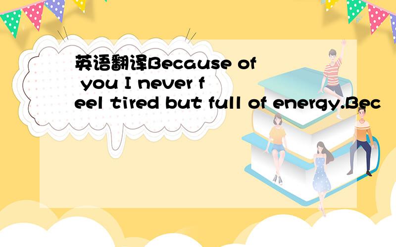 英语翻译Because of you I never feel tired but full of energy.Bec