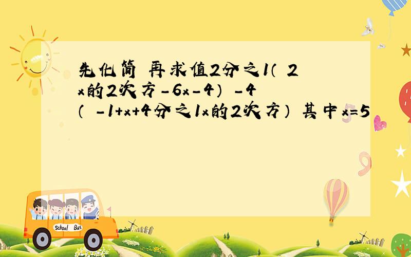 先化简 再求值2分之1（ 2x的2次方-6x-4） -4（ -1+x+4分之1x的2次方） 其中x=5