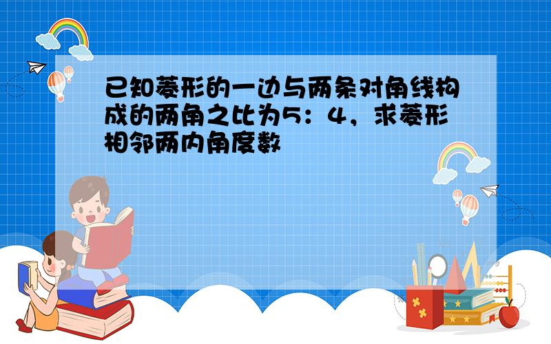 已知菱形的一边与两条对角线构成的两角之比为5：4，求菱形相邻两内角度数