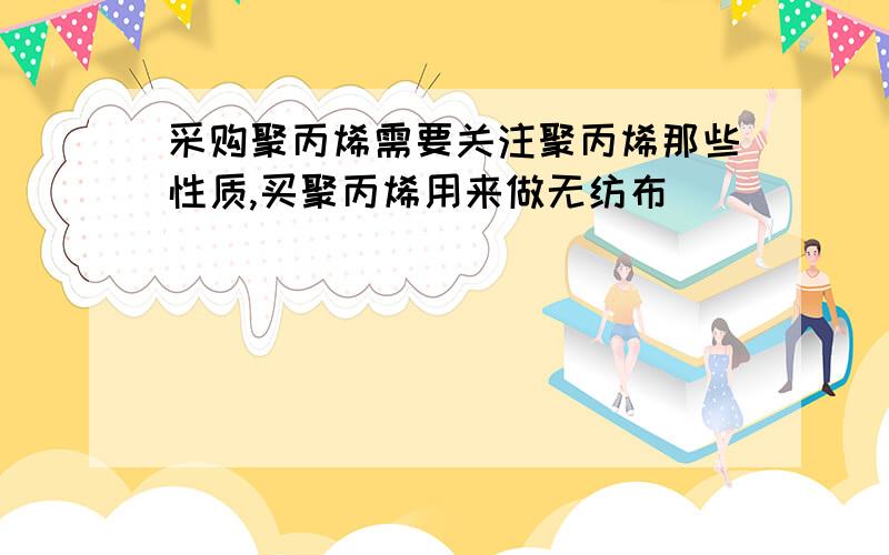 采购聚丙烯需要关注聚丙烯那些性质,买聚丙烯用来做无纺布