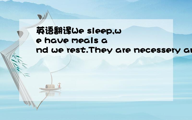 英语翻译We sleep,we have meals and we rest.They are necessery an