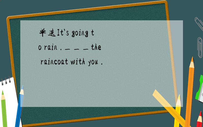 单选It's going to rain .___the raincoat with you .