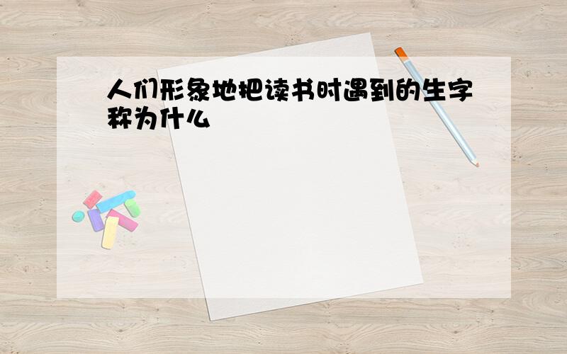 人们形象地把读书时遇到的生字称为什么