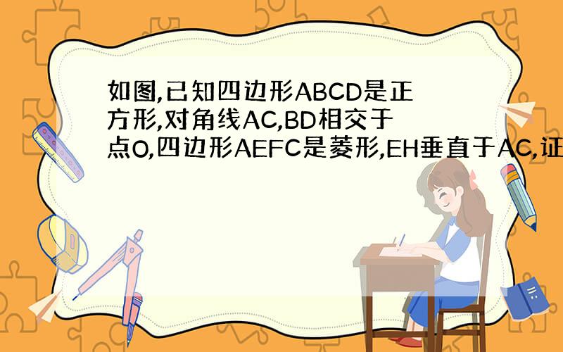 如图,已知四边形ABCD是正方形,对角线AC,BD相交于点O,四边形AEFC是菱形,EH垂直于AC,证明EH=1/2FC