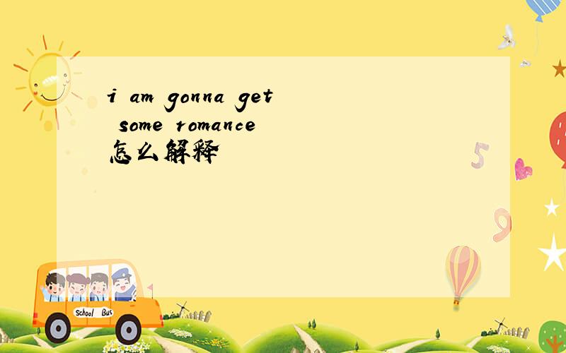 i am gonna get some romance 怎么解释