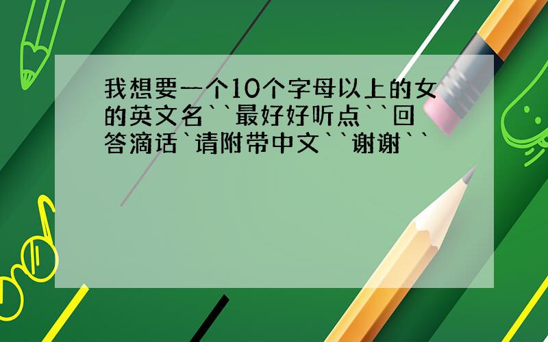 我想要一个10个字母以上的女的英文名``最好好听点``回答滴话`请附带中文``谢谢``