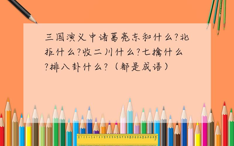 三国演义中诸葛亮东和什么?北拒什么?收二川什么?七擒什么?排八卦什么?（都是成语）