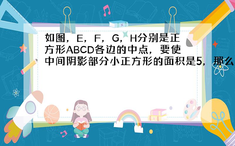 如图，E，F，G，H分别是正方形ABCD各边的中点，要使中间阴影部分小正方形的面积是5，那么大正方形的边长应该是（　　）