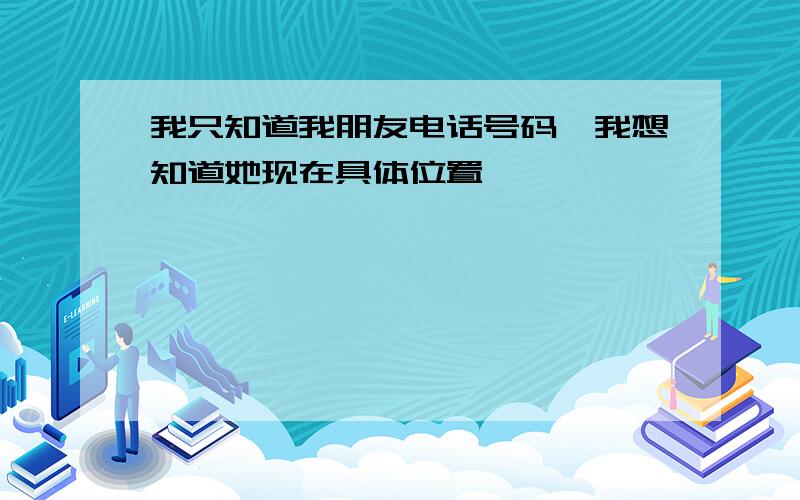 我只知道我朋友电话号码,我想知道她现在具体位置