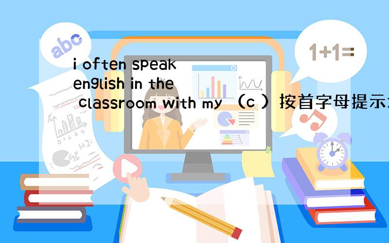 i often speak english in the classroom with my （c ）按首字母提示填空