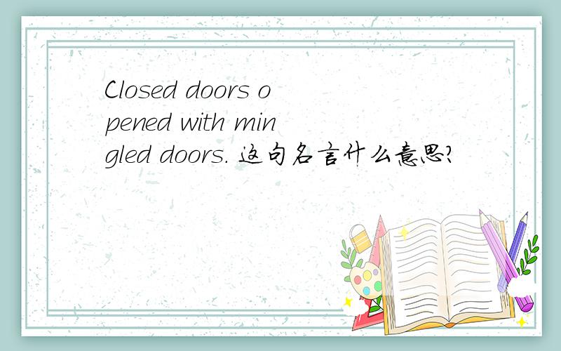 Closed doors opened with mingled doors. 这句名言什么意思?