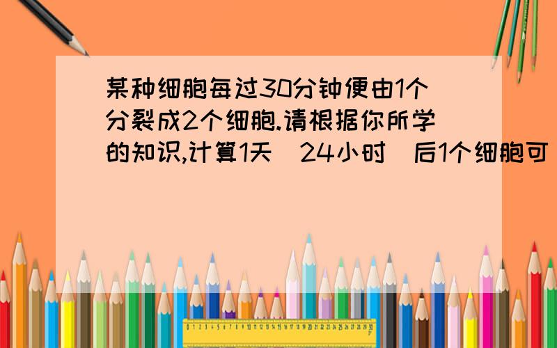 某种细胞每过30分钟便由1个分裂成2个细胞.请根据你所学的知识,计算1天(24小时)后1个细胞可