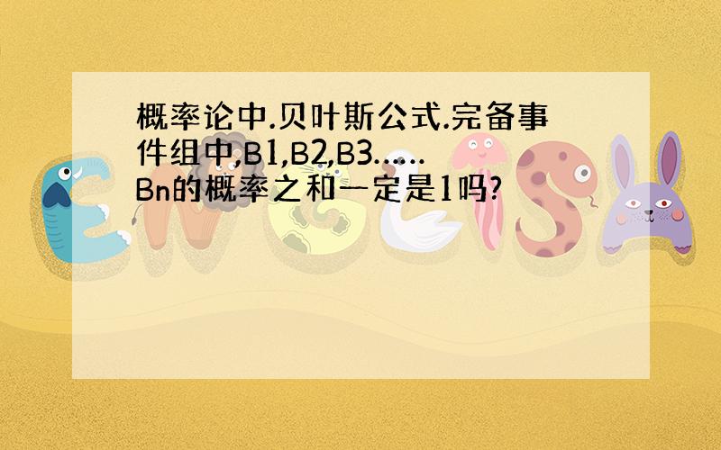 概率论中.贝叶斯公式.完备事件组中,B1,B2,B3……Bn的概率之和一定是1吗?