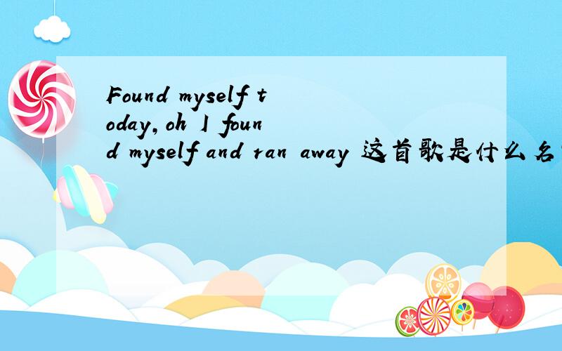 Found myself today,oh I found myself and ran away 这首歌是什么名字