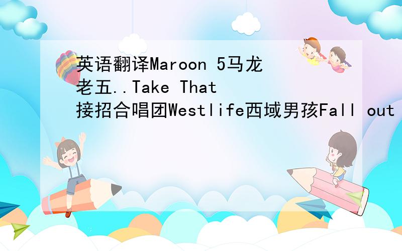 英语翻译Maroon 5马龙老五..Take That 接招合唱团Westlife西域男孩Fall out boys 打