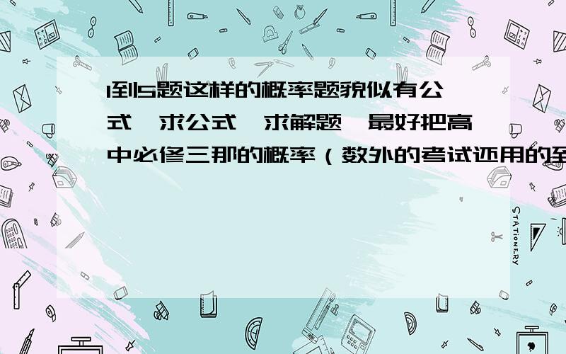 1到5题这样的概率题貌似有公式,求公式,求解题,最好把高中必修三那的概率（数外的考试还用的到的,比如1到5那样的）所有公