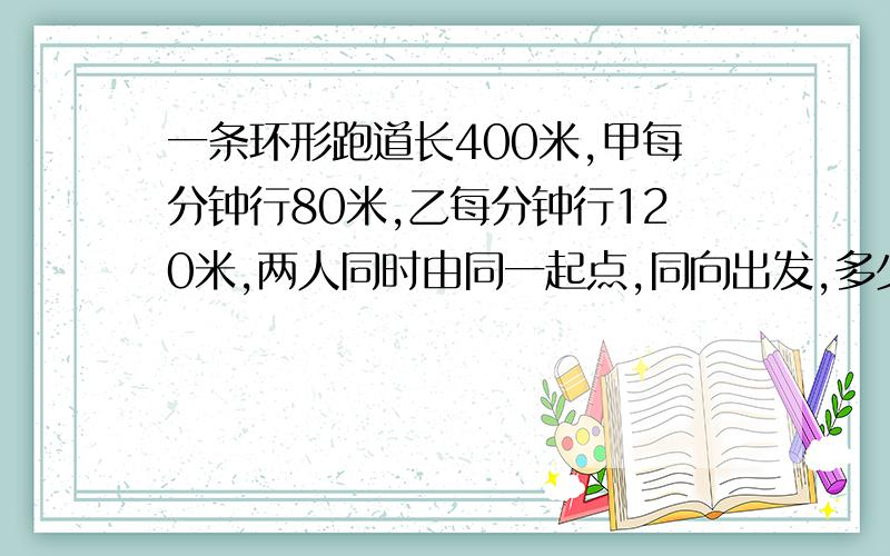 一条环形跑道长400米,甲每分钟行80米,乙每分钟行120米,两人同时由同一起点,同向出发,多少分钟后他们第一