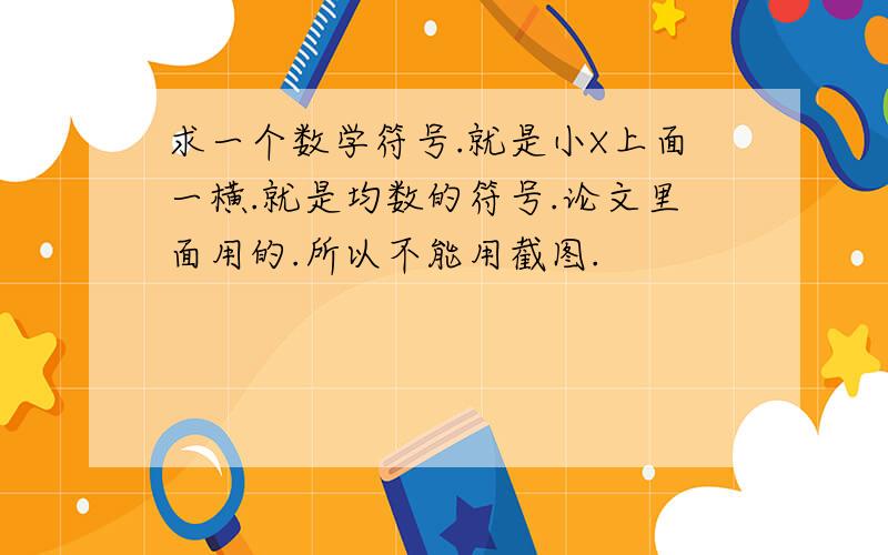 求一个数学符号.就是小X上面一横.就是均数的符号.论文里面用的.所以不能用截图.