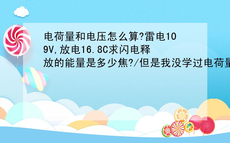 电荷量和电压怎么算?雷电109V,放电16.8C求闪电释放的能量是多少焦?/但是我没学过电荷量怎么计算啊..怎么算