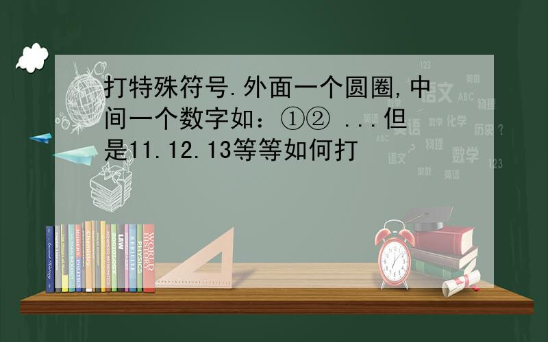 打特殊符号.外面一个圆圈,中间一个数字如：①② ...但是11.12.13等等如何打