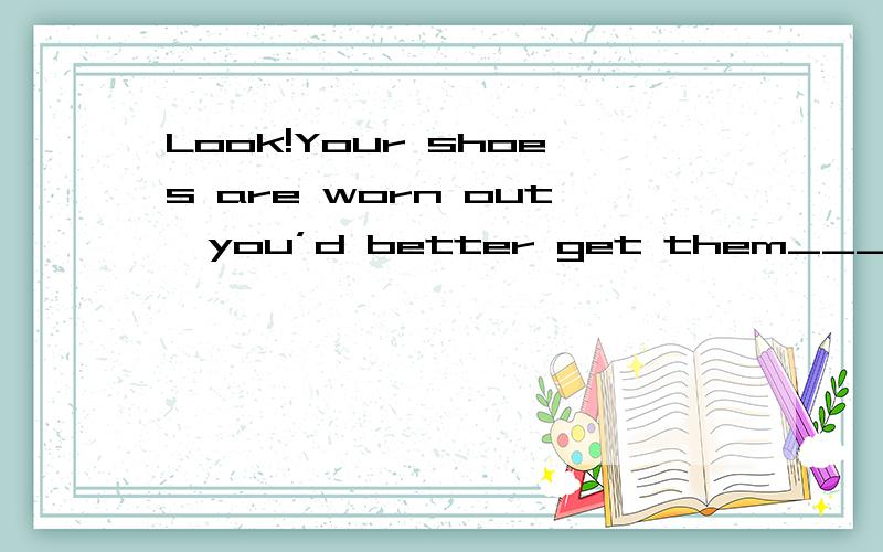 Look!Your shoes are worn out,you’d better get them_______( m