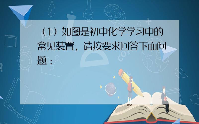 （1）如图是初中化学学习中的常见装置，请按要求回答下面问题：