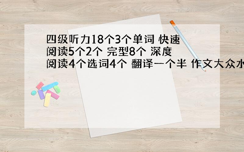 四级听力18个3个单词 快速阅读5个2个 完型8个 深度阅读4个选词4个 翻译一个半 作文大众水平 能过么?