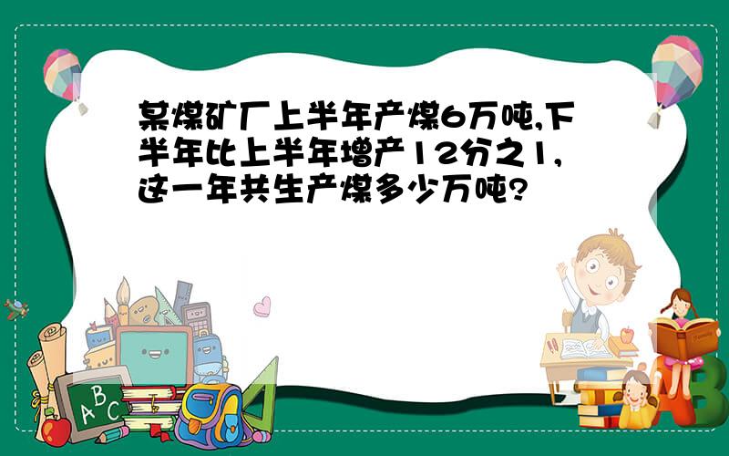 某煤矿厂上半年产煤6万吨,下半年比上半年增产12分之1,这一年共生产煤多少万吨?