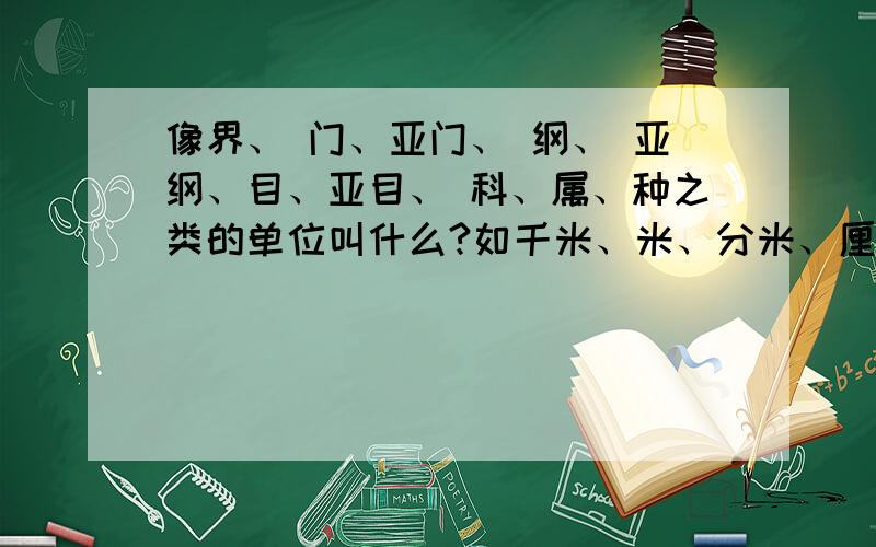 像界、 门、亚门、 纲、 亚纲、目、亚目、 科、属、种之类的单位叫什么?如千米、米、分米、厘米、毫米的单位是长度单位,吨